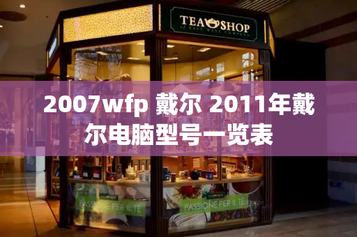 2007wfp 戴尔 2011年戴尔电脑型号一览表-第1张图片-星选测评