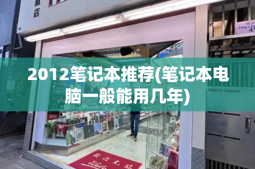 2012笔记本推荐(笔记本电脑一般能用几年)