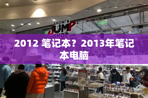 2012 笔记本？2013年笔记本电脑