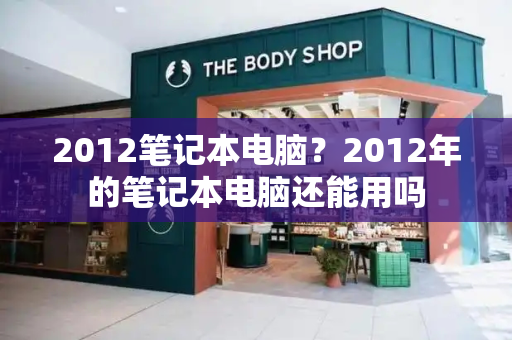 2012笔记本电脑？2012年的笔记本电脑还能用吗