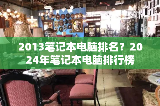 2013笔记本电脑排名？2024年笔记本电脑排行榜