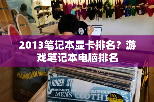 2013笔记本显卡排名？游戏笔记本电脑排名
