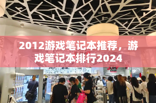 2012游戏笔记本推荐，游戏笔记本排行2024-第1张图片-星选测评