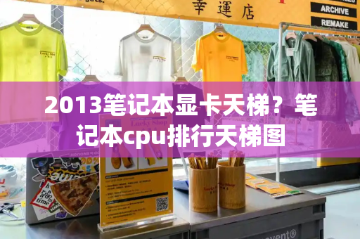 2013笔记本显卡天梯？笔记本cpu排行天梯图-第1张图片-星选测评