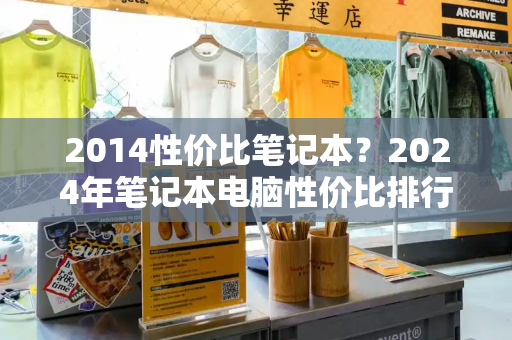 2014性价比笔记本？2024年笔记本电脑性价比排行榜