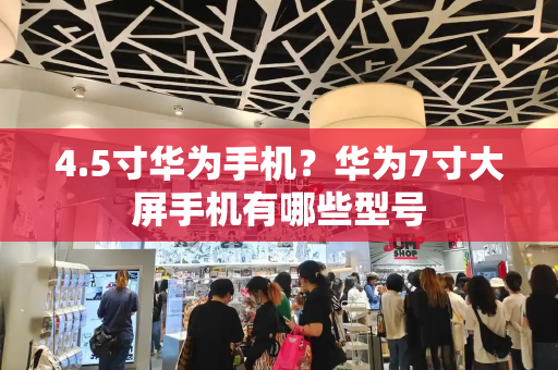 4.5寸华为手机？华为7寸大屏手机有哪些型号