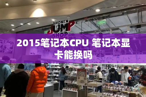2015笔记本CPU 笔记本显卡能换吗