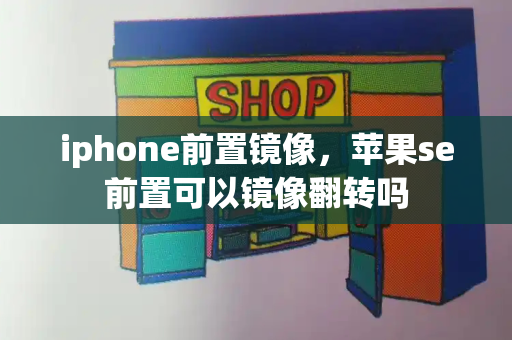 iphone前置镜像，苹果se前置可以镜像翻转吗-第1张图片-星选测评