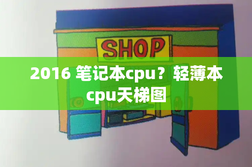 2016 笔记本cpu？轻薄本cpu天梯图