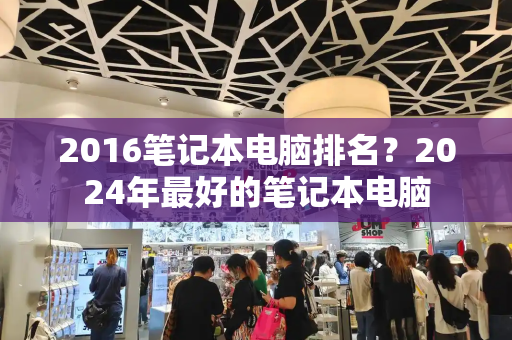 2016笔记本电脑排名？2024年最好的笔记本电脑-第1张图片-星选测评