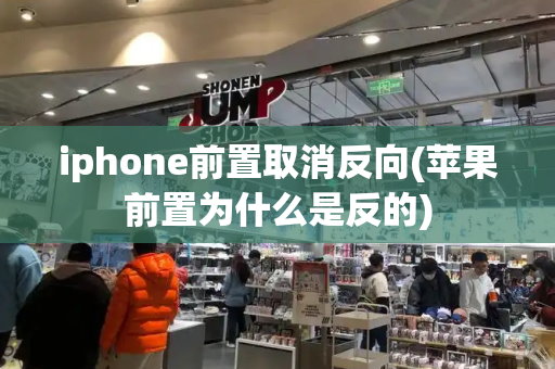 iphone前置取消反向(苹果前置为什么是反的)