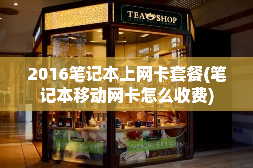 2016笔记本上网卡套餐(笔记本移动网卡怎么收费)