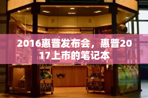 2016惠普发布会，惠普2017上市的笔记本-第1张图片-星选测评