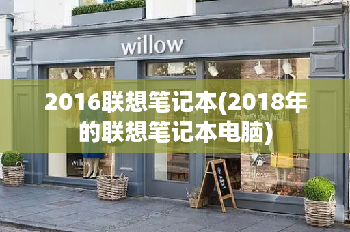 2016联想笔记本(2018年的联想笔记本电脑)