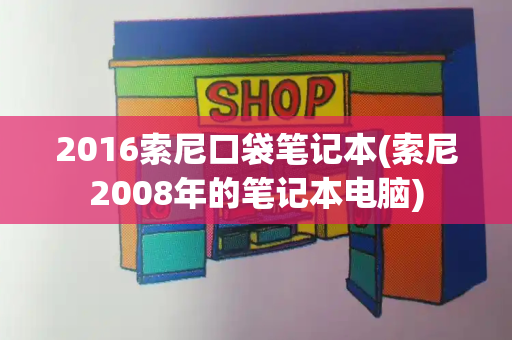 2016索尼口袋笔记本(索尼2008年的笔记本电脑)