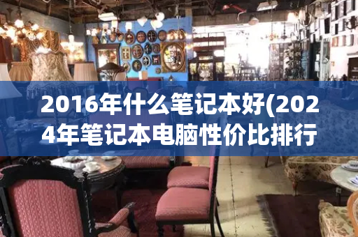 2016年什么笔记本好(2024年笔记本电脑性价比排行榜)