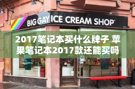 2017笔记本买什么牌子 苹果笔记本2017款还能买吗