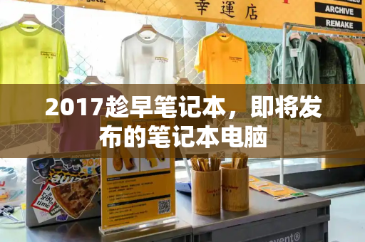 2017趁早笔记本，即将发布的笔记本电脑