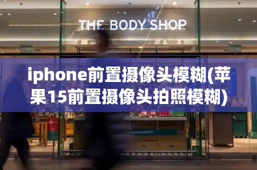 iphone前置摄像头模糊(苹果15前置摄像头拍照模糊)