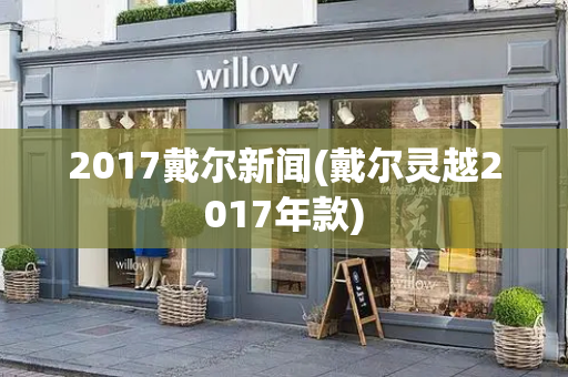 2017戴尔新闻(戴尔灵越2017年款)-第1张图片-星选测评