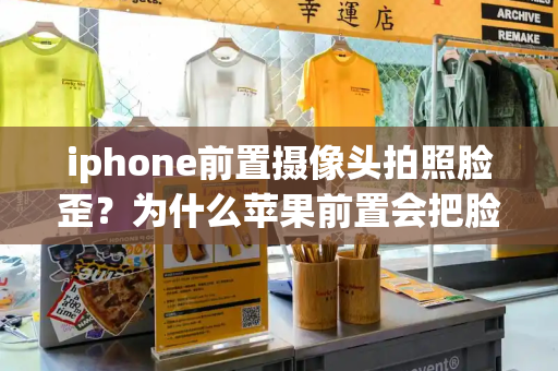 iphone前置摄像头拍照脸歪？为什么苹果前置会把脸拍歪