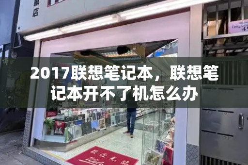 2017联想笔记本，联想笔记本开不了机怎么办-第1张图片-星选测评