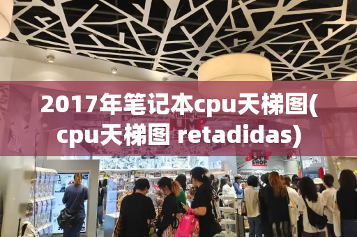 2017年笔记本cpu天梯图(cpu天梯图 retadidas)