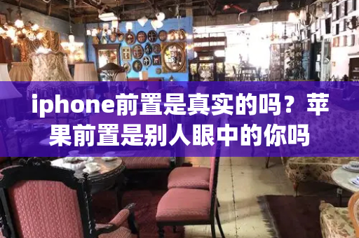 iphone前置是真实的吗？苹果前置是别人眼中的你吗