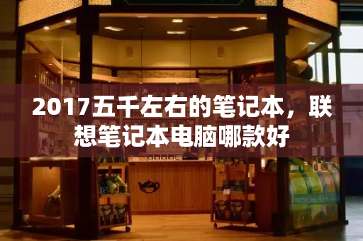 2017五千左右的笔记本，联想笔记本电脑哪款好-第1张图片-星选测评