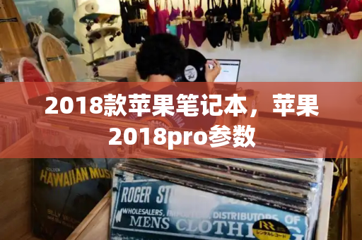 2018款苹果笔记本，苹果2018pro参数