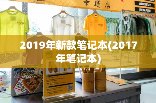 2019年新款笔记本(2017年笔记本)-第1张图片-星选测评