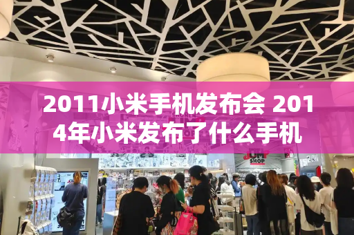 2011小米手机发布会 2014年小米发布了什么手机