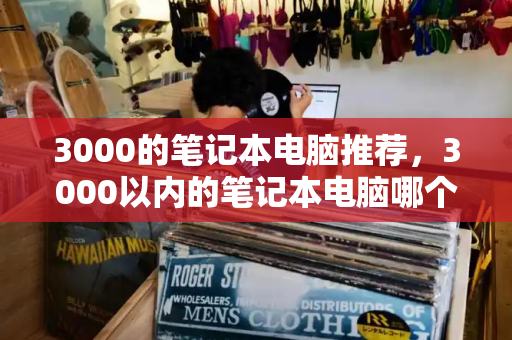3000的笔记本电脑推荐，3000以内的笔记本电脑哪个好