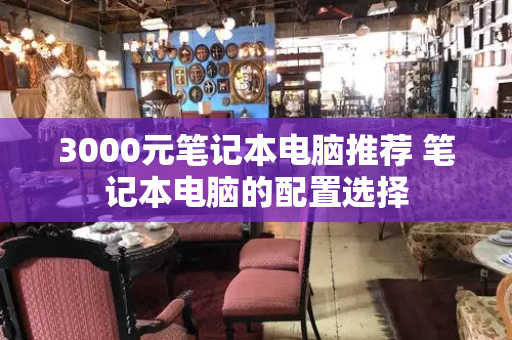 3000元笔记本电脑推荐 笔记本电脑的配置选择-第1张图片-星选测评