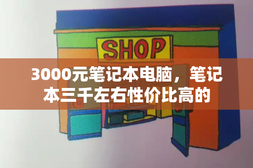 3000元笔记本电脑，笔记本三千左右性价比高的