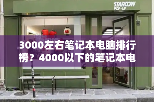 3000左右笔记本电脑排行榜？4000以下的笔记本电脑推荐-第1张图片-星选测评