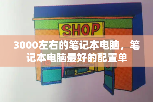 3000左右的笔记本电脑，笔记本电脑最好的配置单
