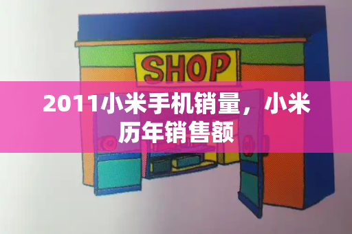 2011小米手机销量，小米历年销售额-第1张图片-星选测评