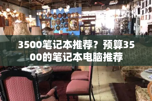 3500笔记本推荐？预算3500的笔记本电脑推荐-第1张图片-星选测评
