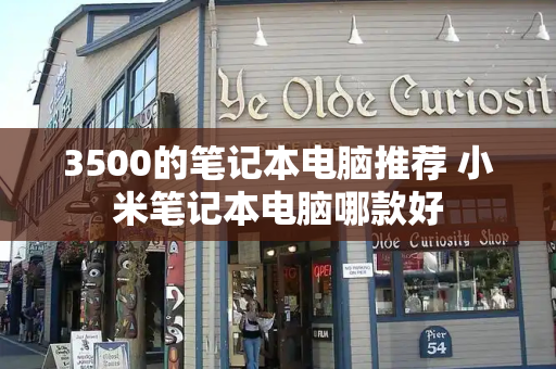 3500的笔记本电脑推荐 小米笔记本电脑哪款好-第1张图片-星选测评