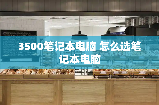 3500笔记本电脑 怎么选笔记本电脑-第1张图片-星选测评