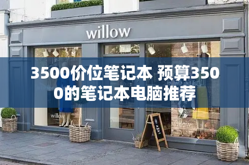 3500价位笔记本 预算3500的笔记本电脑推荐-第1张图片-星选测评
