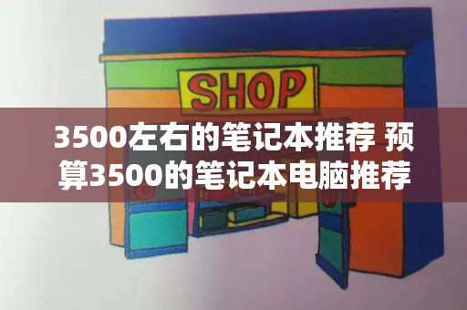 3500左右的笔记本推荐 预算3500的笔记本电脑推荐-第1张图片-星选测评