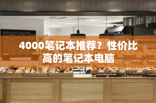 4000笔记本推荐？性价比高的笔记本电脑