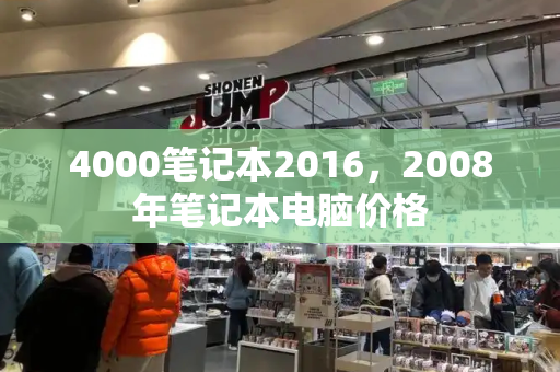 4000笔记本2016，2008年笔记本电脑价格-第1张图片-星选测评
