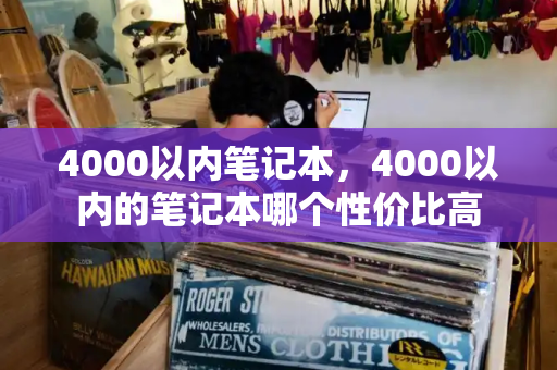 4000以内笔记本，4000以内的笔记本哪个性价比高