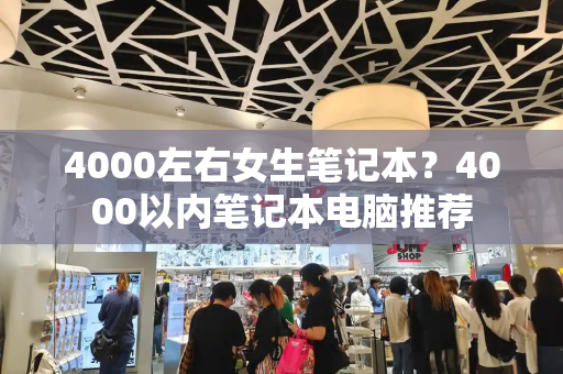 4000左右女生笔记本？4000以内笔记本电脑推荐