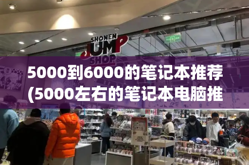 5000到6000的笔记本推荐(5000左右的笔记本电脑推荐)