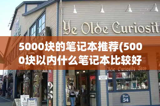 5000块的笔记本推荐(5000块以内什么笔记本比较好)