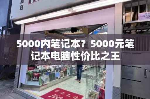 5000内笔记本？5000元笔记本电脑性价比之王